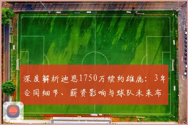 深度解析迪恩1750万续约雄鹿:3年合同细节、薪资影响与球队未来布局
