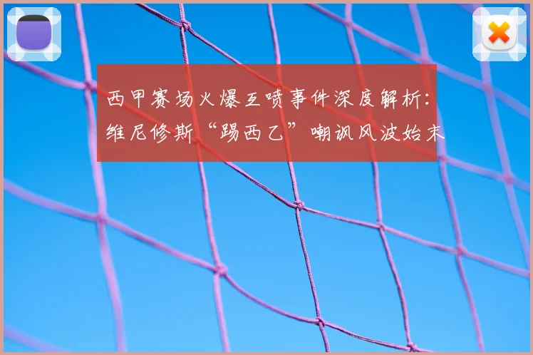 西甲赛场火爆互喷事件深度解析:维尼修斯“踢西乙”嘲讽风波始末