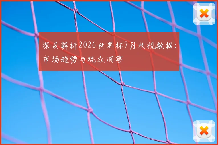 深度解析2026世界杯7月收视数据：市场趋势与观众洞察