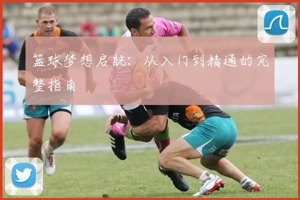 篮球梦想启航：从入门到精通的完整指南