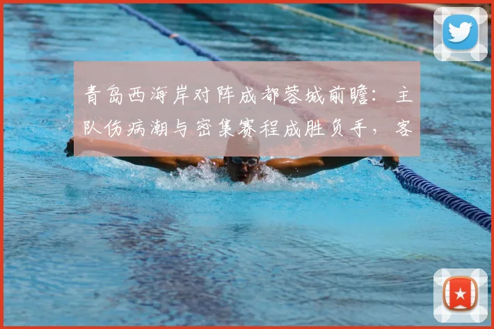 青岛西海岸对阵成都蓉城前瞻：主队伤病潮与密集赛程成胜负手，客队如何应对？
