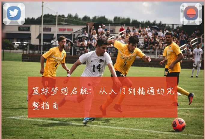 篮球梦想启航：从入门到精通的完整指南