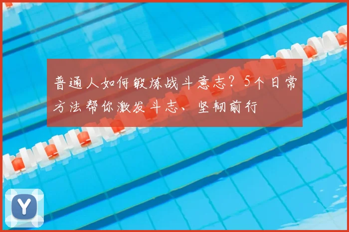 普通人如何锻炼战斗意志？5个日常方法帮你激发斗志、坚韧前行